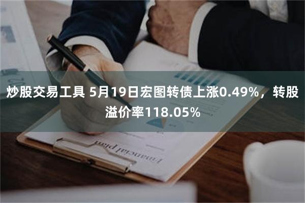 炒股交易工具 5月19日宏图转债上涨0.49%，转股溢价率118.05%