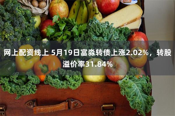 网上配资线上 5月19日富淼转债上涨2.02%，转股溢价率31.84%