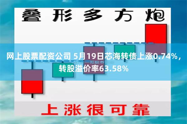 网上股票配资公司 5月19日芯海转债上涨0.74%，转股溢价率63.58%