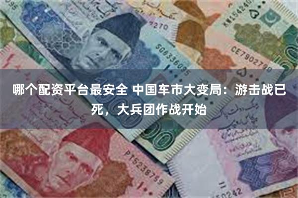 哪个配资平台最安全 中国车市大变局：游击战已死，大兵团作战开始