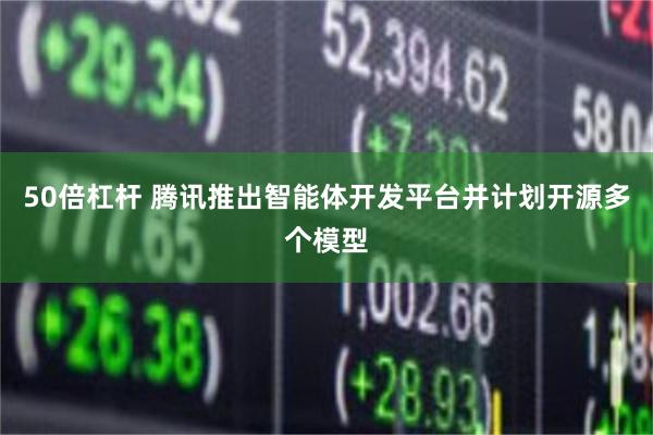 50倍杠杆 腾讯推出智能体开发平台并计划开源多个模型