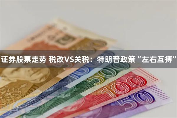 证券股票走势 税改VS关税：特朗普政策“左右互搏”