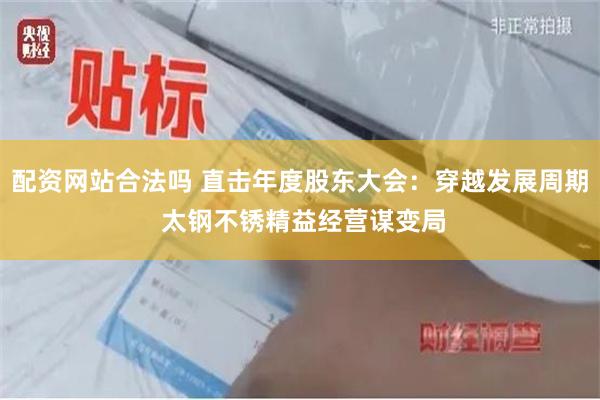 配资网站合法吗 直击年度股东大会：穿越发展周期 太钢不锈精益经营谋变局