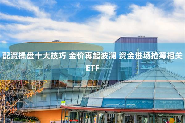 配资操盘十大技巧 金价再起波澜 资金进场抢筹相关ETF