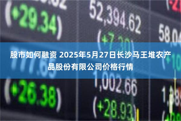 股市如何融资 2025年5月27日长沙马王堆农产品股份有限公司价格行情