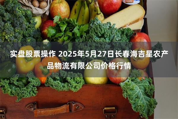 实盘股票操作 2025年5月27日长春海吉星农产品物流有限公司价格行情