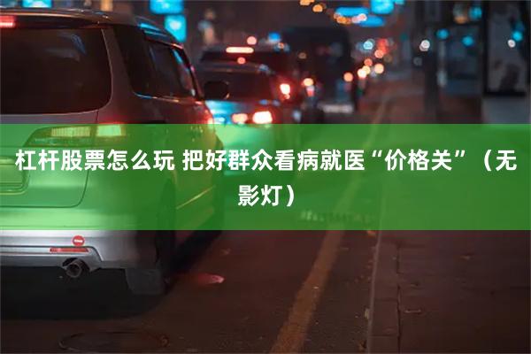 杠杆股票怎么玩 把好群众看病就医“价格关”（无影灯）