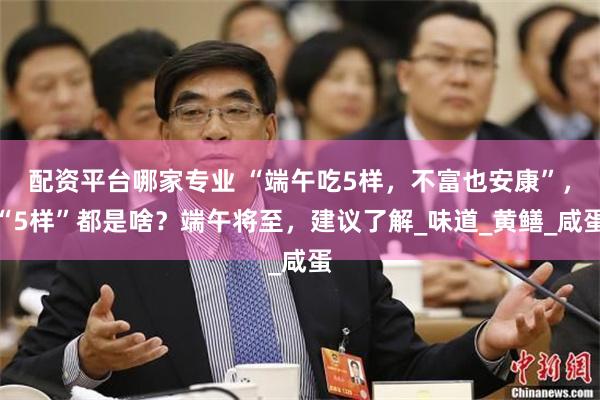 配资平台哪家专业 “端午吃5样，不富也安康”，“5样”都是啥？端午将至，建议了解_味道_黄鳝_咸蛋