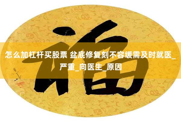 怎么加杠杆买股票 盆底修复刻不容缓需及时就医_严重_向医生_原因