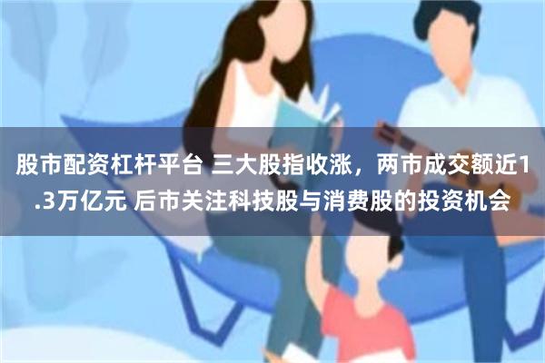 股市配资杠杆平台 三大股指收涨，两市成交额近1.3万亿元 后市关注科技股与消费股的投资机会