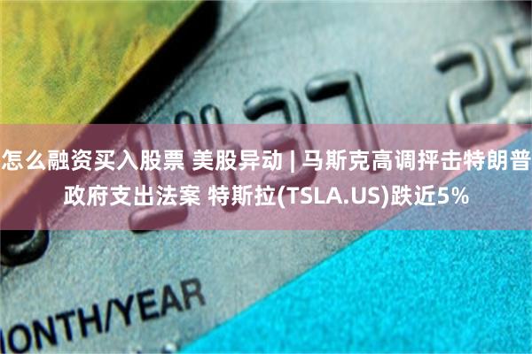 怎么融资买入股票 美股异动 | 马斯克高调抨击特朗普政府支出法案 特斯拉(TSLA.US)跌近5%
