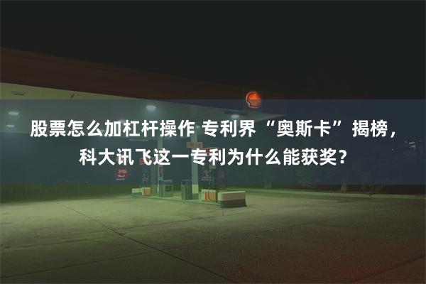 股票怎么加杠杆操作 专利界 “奥斯卡” 揭榜，科大讯飞这一专利为什么能获奖？