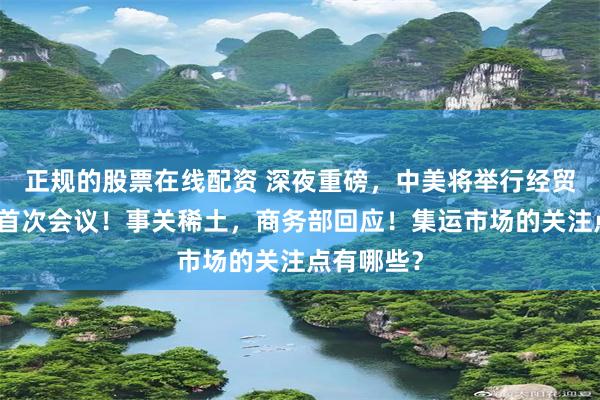 正规的股票在线配资 深夜重磅，中美将举行经贸磋商机制首次会议！事关稀土，商务部回应！集运市场的关注点有哪些？
