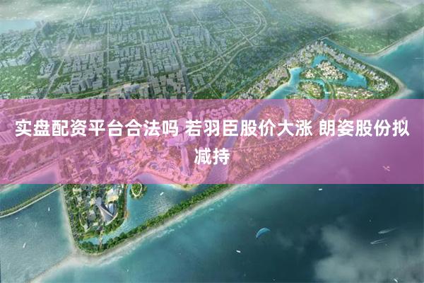 实盘配资平台合法吗 若羽臣股价大涨 朗姿股份拟减持