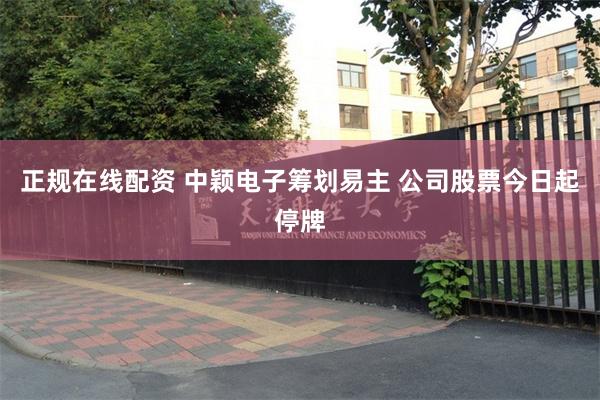 正规在线配资 中颖电子筹划易主 公司股票今日起停牌