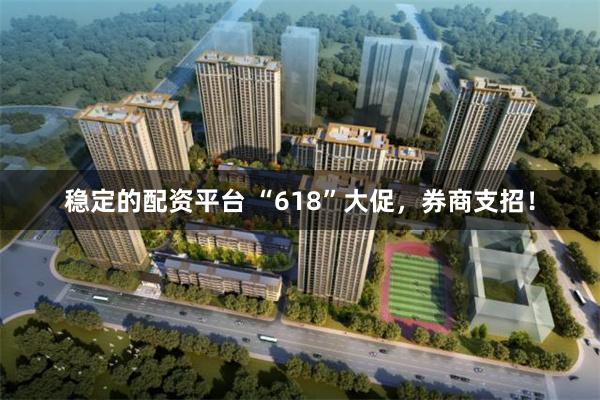 稳定的配资平台 “618”大促，券商支招！