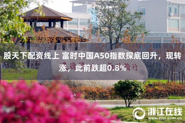 股天下配资线上 富时中国A50指数探底回升，现转涨，此前跌超0.8%
