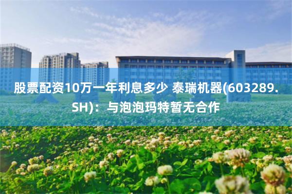 股票配资10万一年利息多少 泰瑞机器(603289.SH)：与泡泡玛特暂无合作
