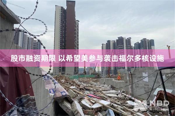股市融资期限 以希望美参与袭击福尔多核设施