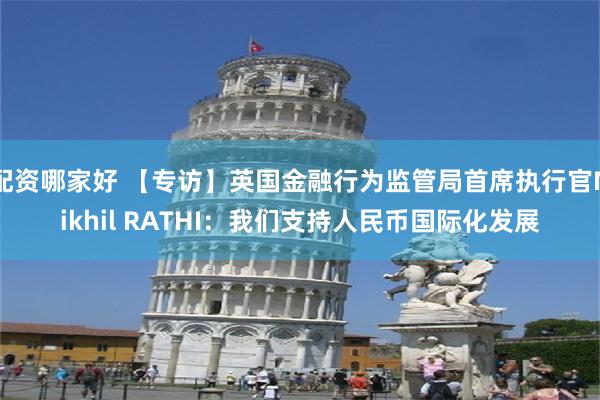 配资哪家好 【专访】英国金融行为监管局首席执行官Nikhil RATHI：我们支持人民币国际化发展