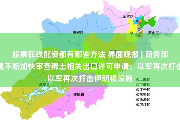 股票在线配资都有哪些方法 界面晚报 | 商务部：将依法依规不断加快审查稀土相关出口许可申请；以军再次打击伊朗核设施