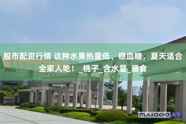 股市配资行情 这种水果热量低、稳血糖，夏天适合全家人吃！_桃子_含水量_膳食