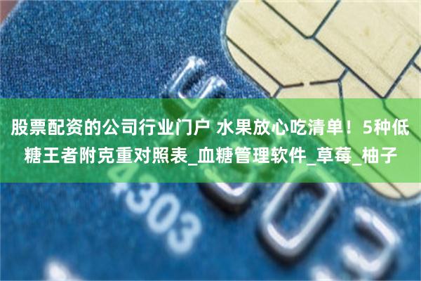 股票配资的公司行业门户 水果放心吃清单！5种低糖王者附克重对照表_血糖管理软件_草莓_柚子