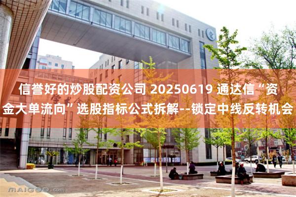信誉好的炒股配资公司 20250619 通达信“资金大单流向”选股指标公式拆解--锁定中线反转机会