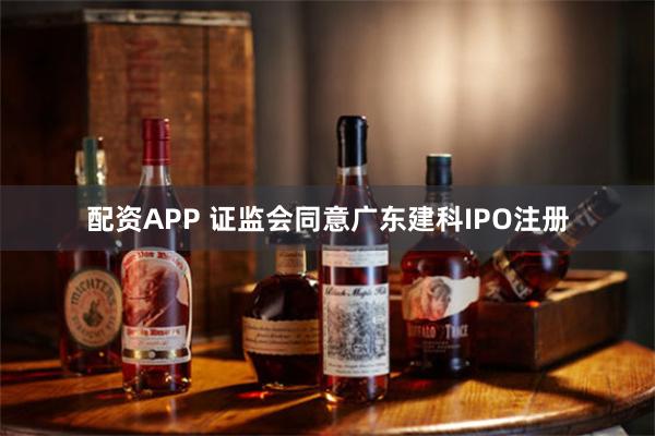 配资APP 证监会同意广东建科IPO注册
