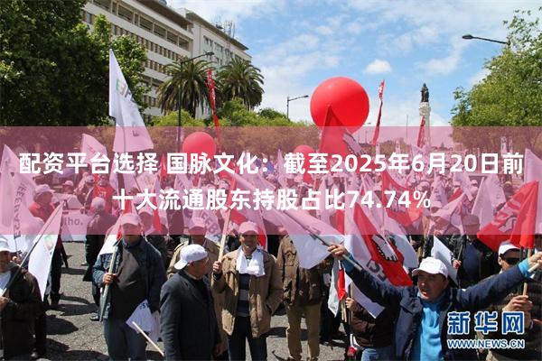 配资平台选择 国脉文化：截至2025年6月20日前十大流通股东持股占比74.74%