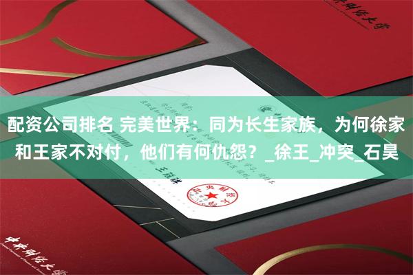 配资公司排名 完美世界：同为长生家族，为何徐家和王家不对付，他们有何仇怨？_徐王_冲突_石昊
