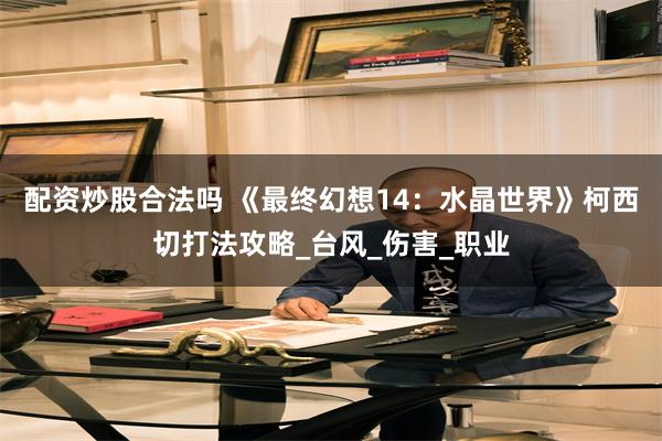 配资炒股合法吗 《最终幻想14：水晶世界》柯西切打法攻略_台风_伤害_职业