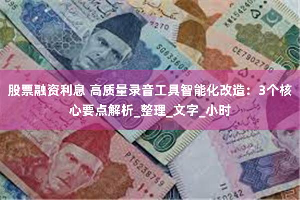 股票融资利息 高质量录音工具智能化改造：3个核心要点解析_整理_文字_小时