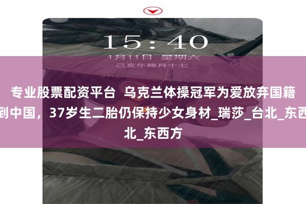 专业股票配资平台  乌克兰体操冠军为爱放弃国籍嫁到中国，37岁生二胎仍保持少女身材_瑞莎_台北_东西方