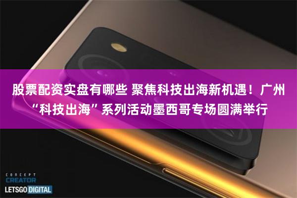 股票配资实盘有哪些 聚焦科技出海新机遇！广州“科技出海”系列活动墨西哥专场圆满举行