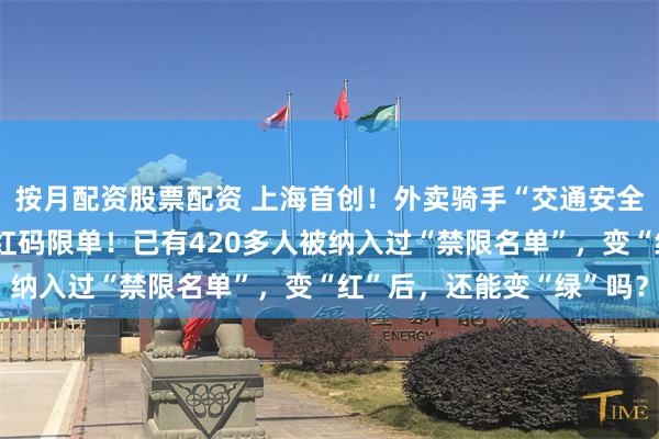 按月配资股票配资 上海首创！外卖骑手“交通安全码”来了：绿码送餐，红码限单！已有420多人被纳入过“禁限名单”，变“红”后，还能变“绿”吗？