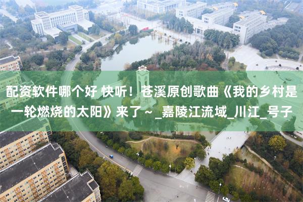 配资软件哪个好 快听！苍溪原创歌曲《我的乡村是一轮燃烧的太阳》来了～_嘉陵江流域_川江_号子