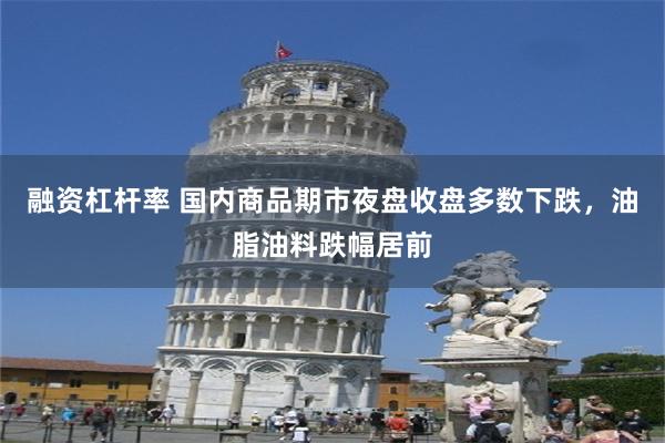 融资杠杆率 国内商品期市夜盘收盘多数下跌，油脂油料跌幅居前