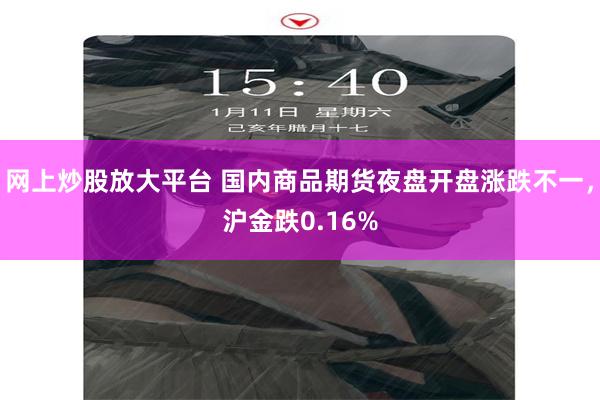 网上炒股放大平台 国内商品期货夜盘开盘涨跌不一，沪金跌0.16%
