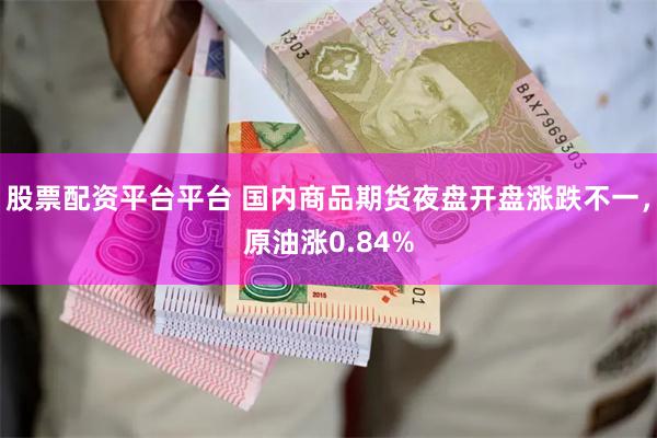 股票配资平台平台 国内商品期货夜盘开盘涨跌不一，原油涨0.84%