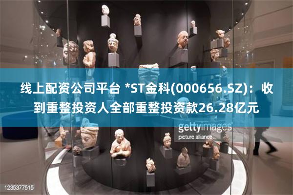 线上配资公司平台 *ST金科(000656.SZ)：收到重整投资人全部重整投资款26.28亿元
