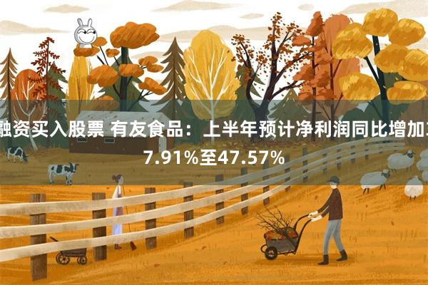 融资买入股票 有友食品：上半年预计净利润同比增加37.91%至47.57%