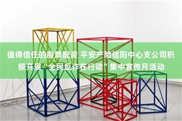 值得信任的股票配资 平安产险信阳中心支公司积极开展“全民反诈在行动”集中宣传月活动