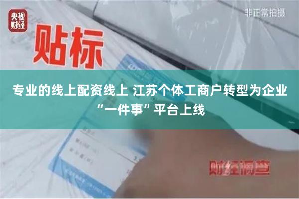 专业的线上配资线上 江苏个体工商户转型为企业“一件事”平台上线