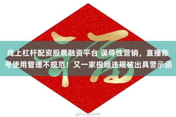 线上杠杆配资股票融资平台 误导性营销，直播账号使用管理不规范！又一家投顾违规被出具警示函