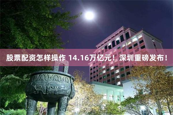 股票配资怎样操作 14.16万亿元！深圳重磅发布！
