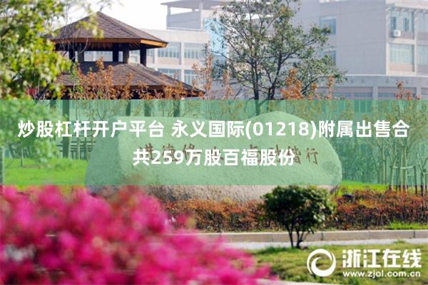 炒股杠杆开户平台 永义国际(01218)附属出售合共259万股百福股份