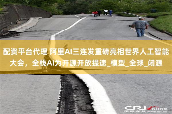 配资平台代理 阿里AI三连发重磅亮相世界人工智能大会，全栈AI为开源开放提速_模型_全球_闭源
