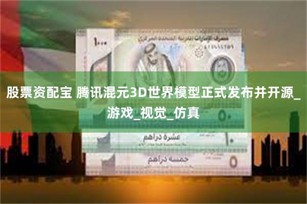 股票资配宝 腾讯混元3D世界模型正式发布并开源_游戏_视觉_仿真