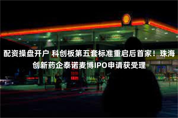 配资操盘开户 科创板第五套标准重启后首家！珠海创新药企泰诺麦博IPO申请获受理